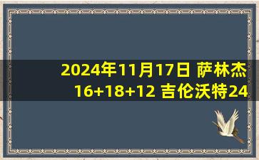 2024年11月17日 萨林杰16+18+12 吉伦沃特24+18 北控加时力克广东全胜出线